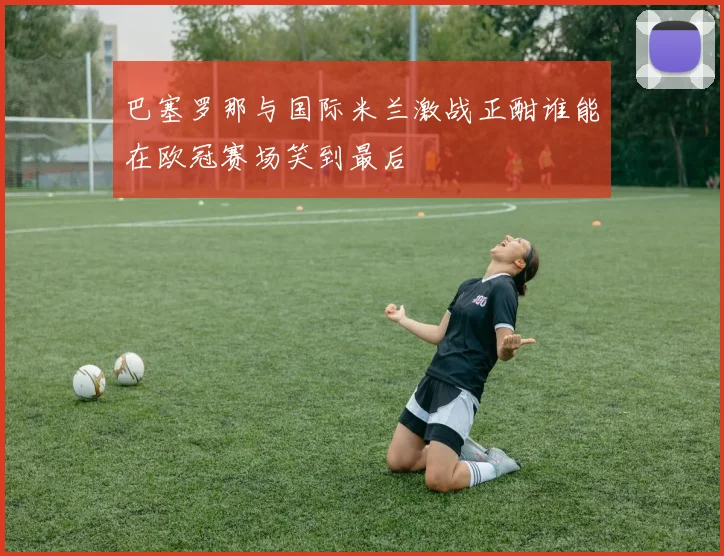 巴塞罗那与国际米兰激战正酣谁能在欧冠赛场笑到最后
