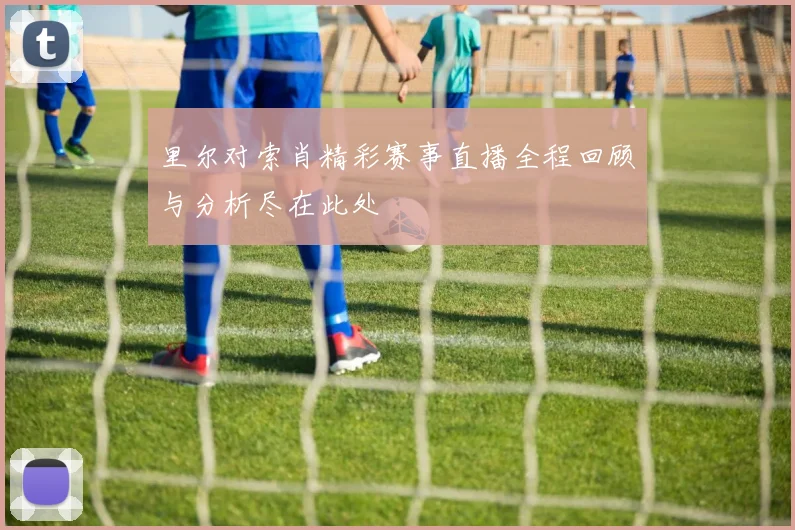 里尔对索肖精彩赛事直播全程回顾与分析尽在此处