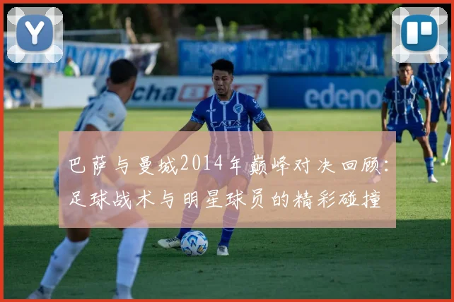 巴萨与曼城2014年巅峰对决回顾：足球战术与明星球员的精彩碰撞