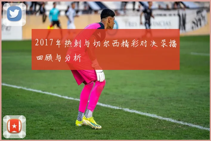2017年热刺与切尔西精彩对决录播回顾与分析