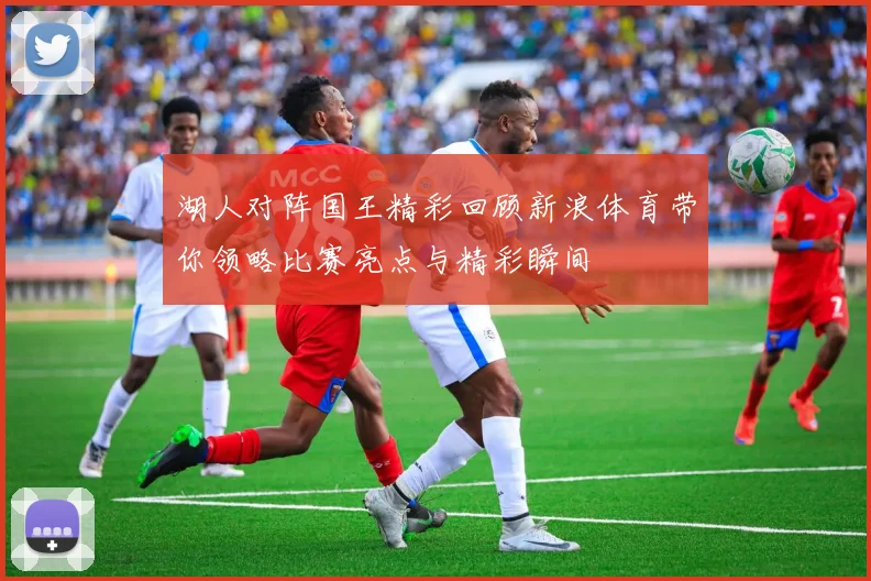 湖人对阵国王精彩回顾新浪体育带你领略比赛亮点与精彩瞬间