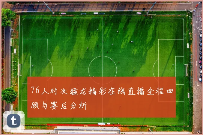 76人对决猛龙精彩在线直播全程回顾与赛后分析