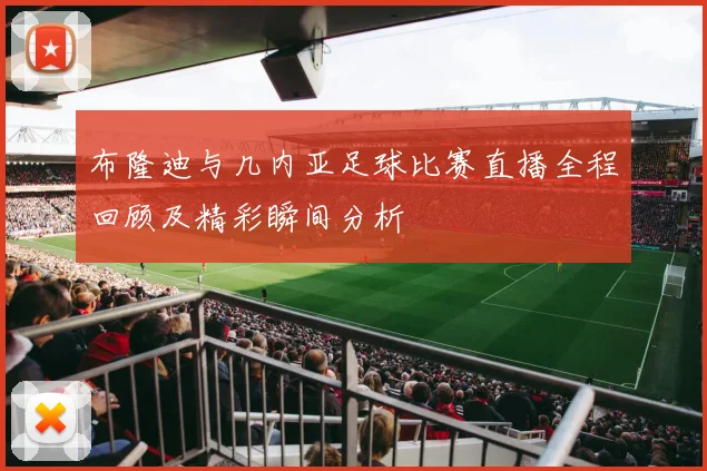 布隆迪与几内亚足球比赛直播全程回顾及精彩瞬间分析