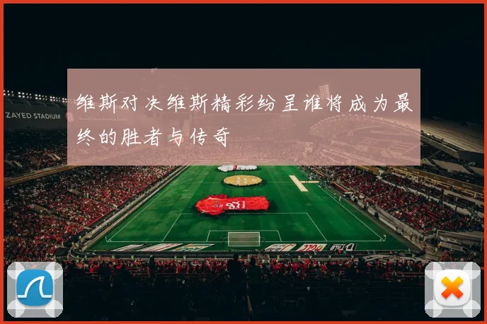维斯对决维斯精彩纷呈谁将成为最终的胜者与传奇