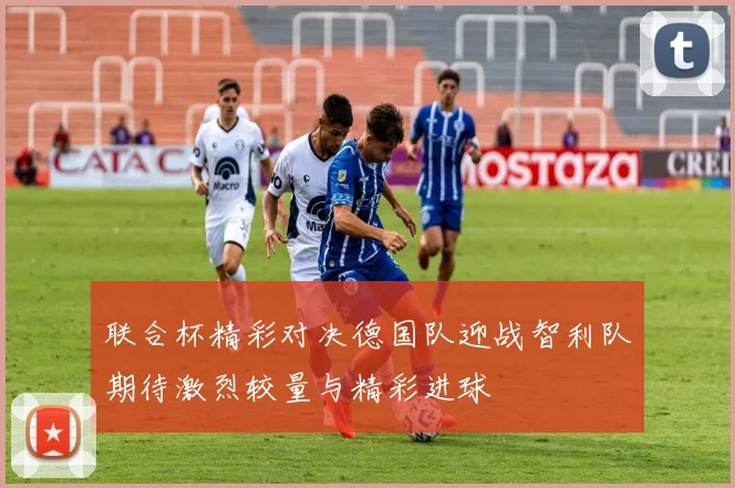 联合杯精彩对决德国队迎战智利队期待激烈较量与精彩进球
