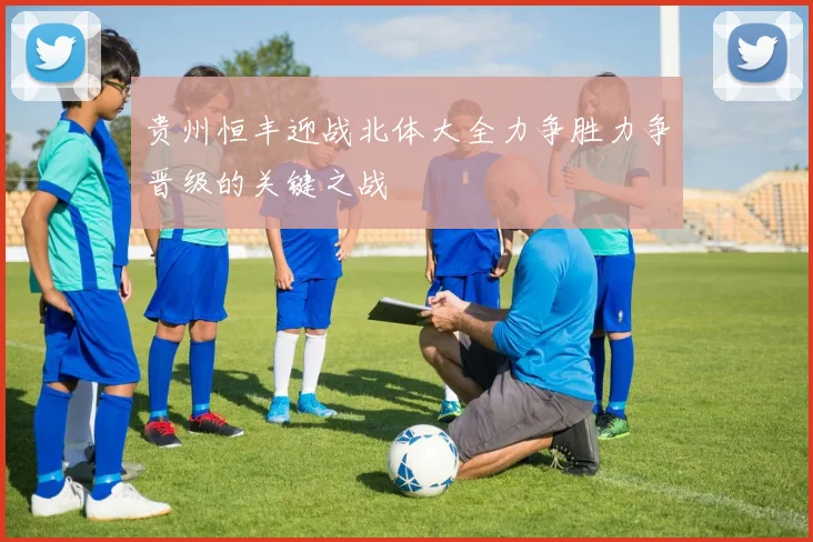 贵州恒丰迎战北体大全力争胜力争晋级的关键之战