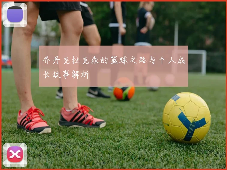乔丹克拉克森的篮球之路与个人成长故事解析