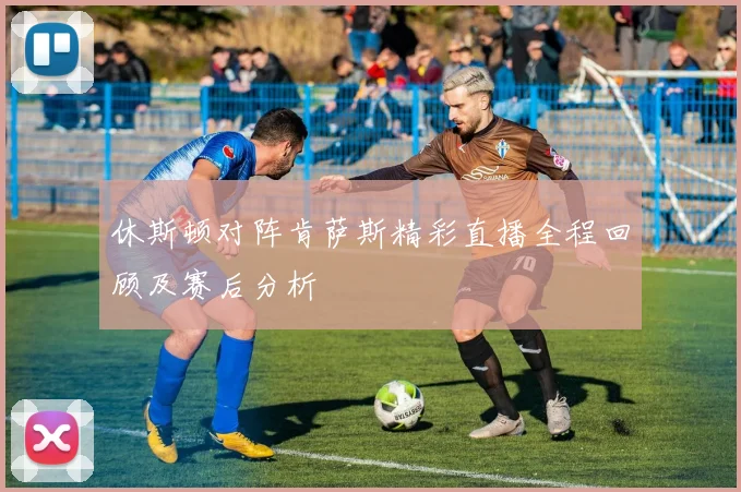 休斯顿对阵肯萨斯精彩直播全程回顾及赛后分析