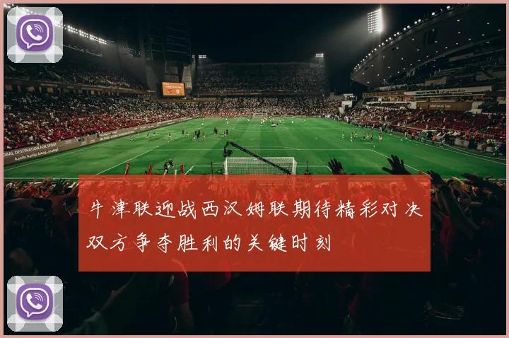 牛津联迎战西汉姆联期待精彩对决双方争夺胜利的关键时刻