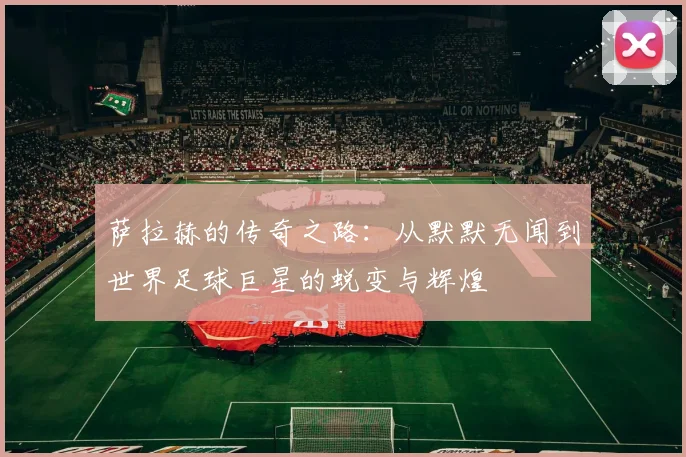 萨拉赫的传奇之路：从默默无闻到世界足球巨星的蜕变与辉煌
