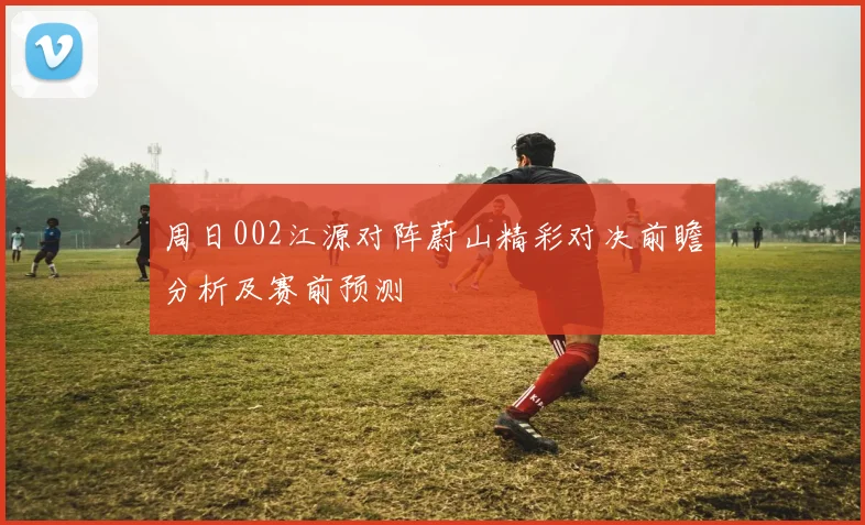 周日002江源对阵蔚山精彩对决前瞻分析及赛前预测