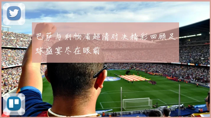 巴萨与利物浦超清对决精彩回顾足球盛宴尽在眼前
