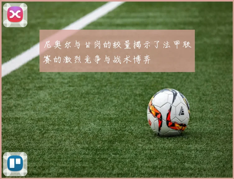 尼奥尔与甘岗的较量揭示了法甲联赛的激烈竞争与战术博弈