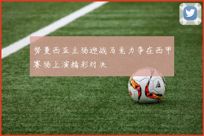 努曼西亚主场迎战马竞力争在西甲赛场上演精彩对决