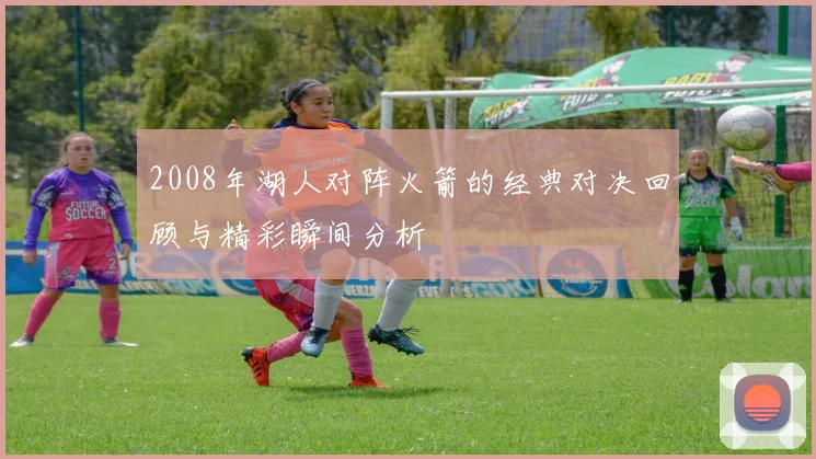 2008年湖人对阵火箭的经典对决回顾与精彩瞬间分析