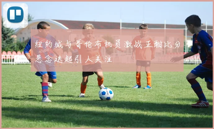 纽约城与哥伦布机员激战正酣比分悬念迭起引人关注